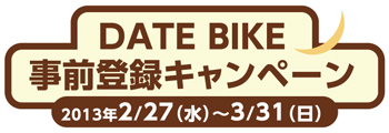 DATE　BIKE事前登録キャンペーン 2013年2月27日(水)～3月31日(日)！